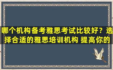 哪个机构备考雅思考试比较好？选择合适的雅思培训机构 提高你的成绩！